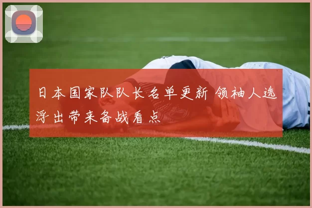 日本国家队队长名单更新 领袖人选浮出带来备战看点