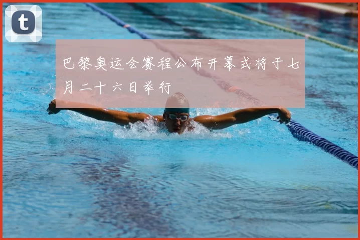 巴黎奥运会赛程公布开幕式将于七月二十六日举行