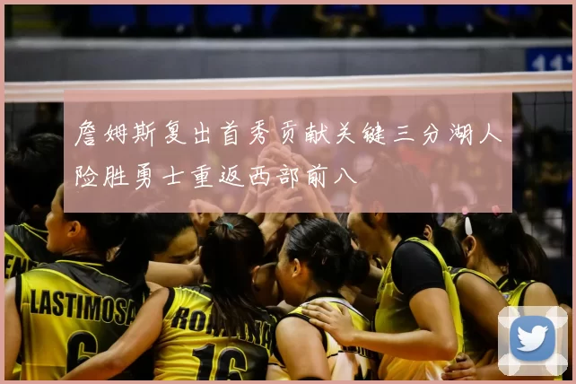 詹姆斯复出首秀贡献关键三分湖人险胜勇士重返西部前八