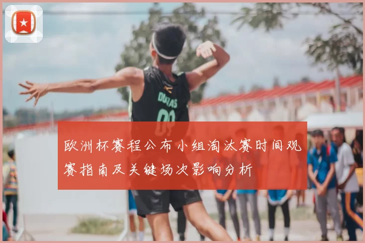 欧洲杯赛程公布小组淘汰赛时间观赛指南及关键场次影响分析