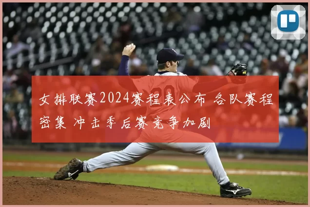 女排联赛2024赛程表公布 各队赛程密集 冲击季后赛竞争加剧