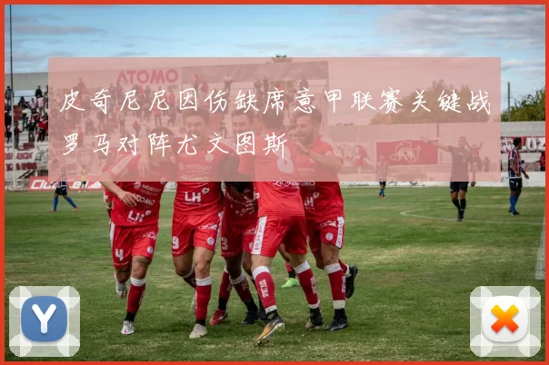 皮奇尼尼因伤缺席意甲联赛关键战罗马对阵尤文图斯