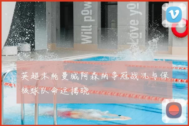 英超末轮曼城阿森纳争冠战况与保级球队命运揭晓