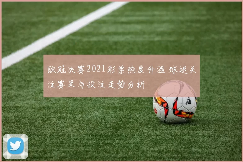 欧冠决赛2021彩票热度升温 球迷关注赛果与投注走势分析