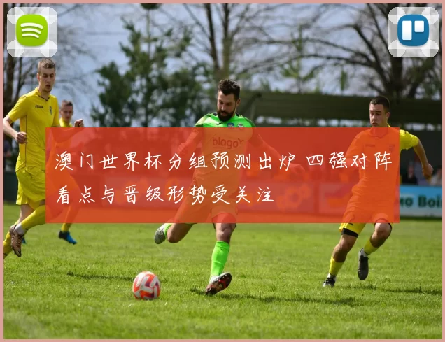 澳门世界杯分组预测出炉 四强对阵看点与晋级形势受关注
