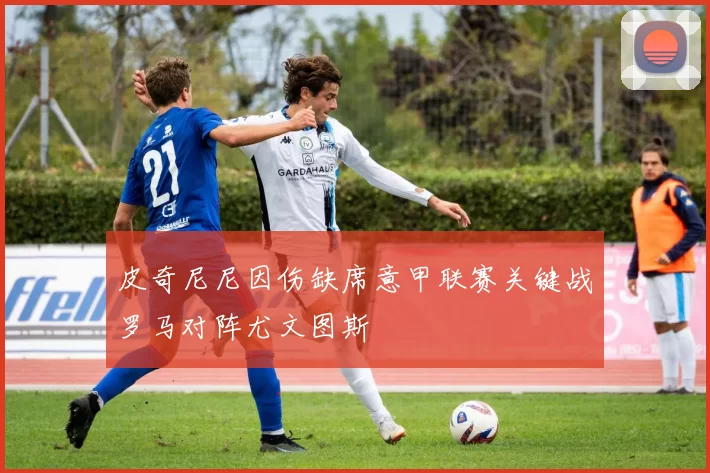 皮奇尼尼因伤缺席意甲联赛关键战罗马对阵尤文图斯