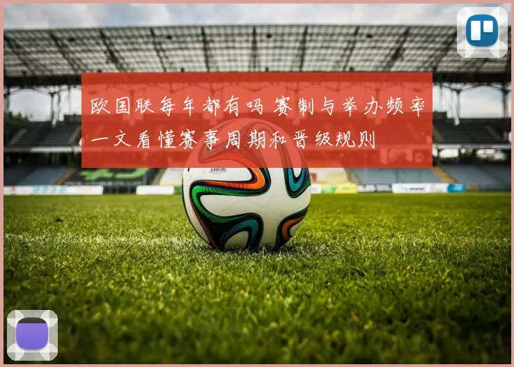 欧国联每年都有吗 赛制与举办频率一文看懂赛事周期和晋级规则