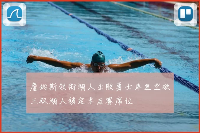 詹姆斯领衔湖人击败勇士库里空砍三双湖人锁定季后赛席位