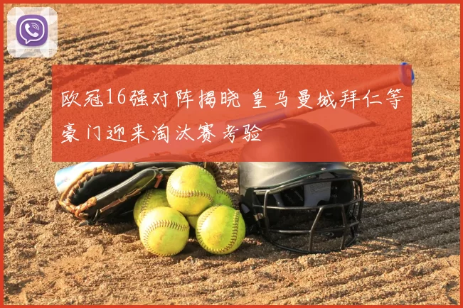 欧冠16强对阵揭晓 皇马曼城拜仁等豪门迎来淘汰赛考验