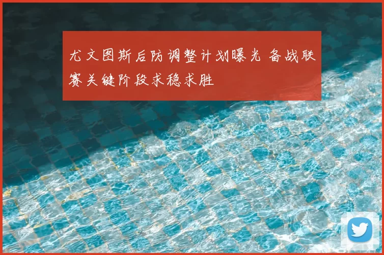 尤文图斯后防调整计划曝光 备战联赛关键阶段求稳求胜