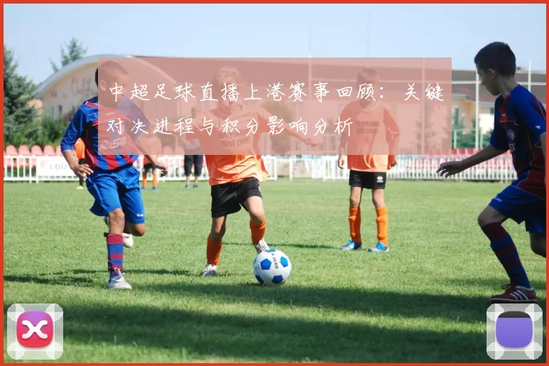 中超足球直播上港赛事回顾：关键对决进程与积分影响分析