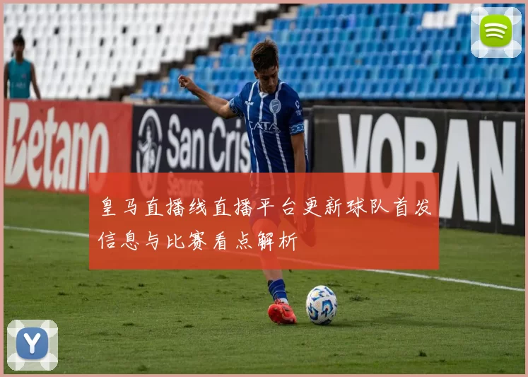 皇马直播线直播平台更新球队首发信息与比赛看点解析