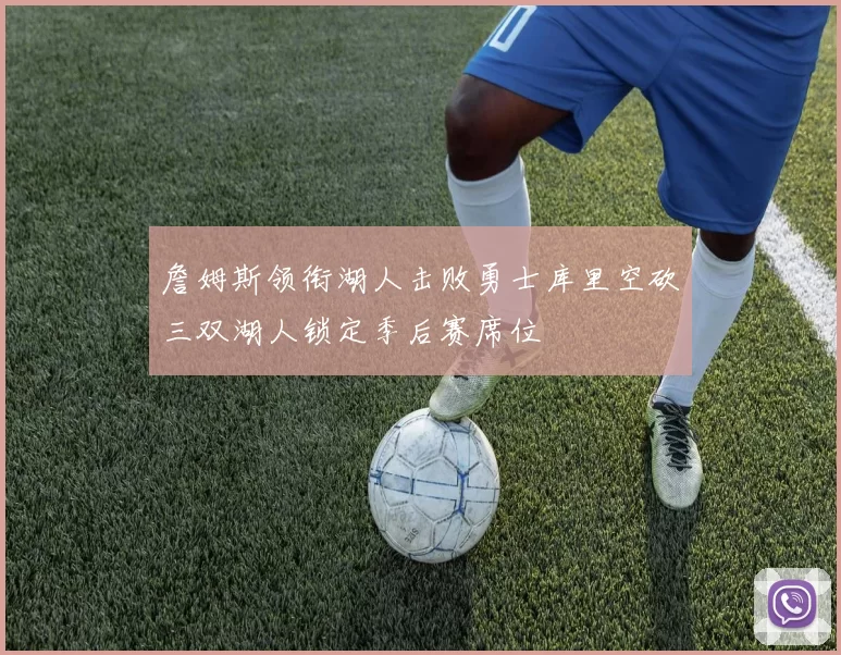 詹姆斯领衔湖人击败勇士库里空砍三双湖人锁定季后赛席位