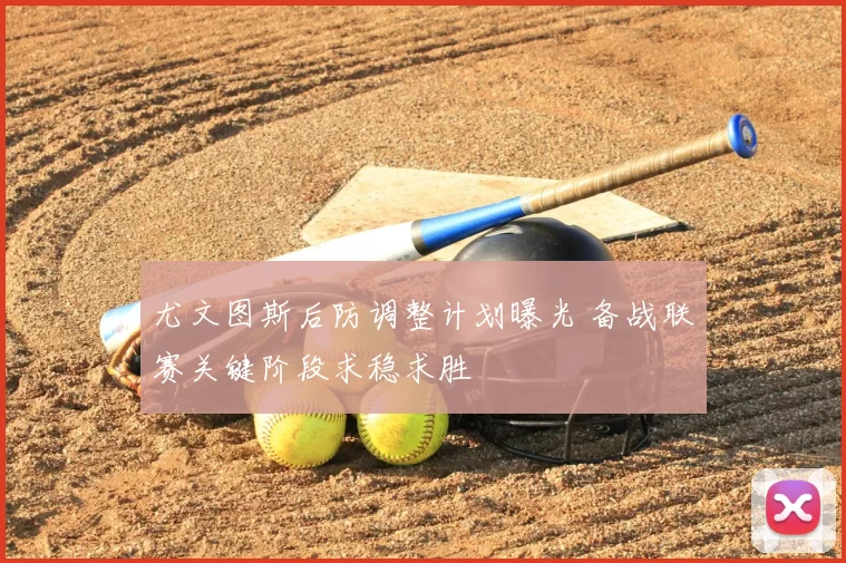 尤文图斯后防调整计划曝光 备战联赛关键阶段求稳求胜