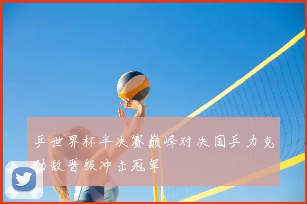 乒世界杯半决赛巅峰对决国乒力克劲敌晋级冲击冠军
