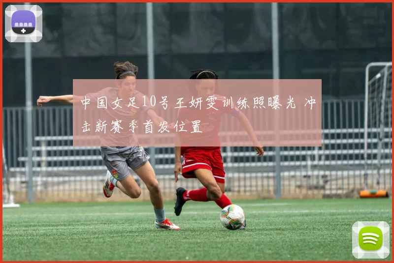 中国女足10号王妍雯训练照曝光 冲击新赛季首发位置