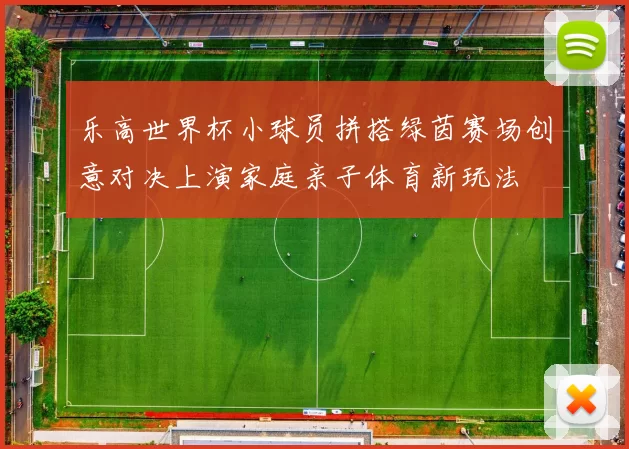 乐高世界杯小球员拼搭绿茵赛场创意对决上演家庭亲子体育新玩法