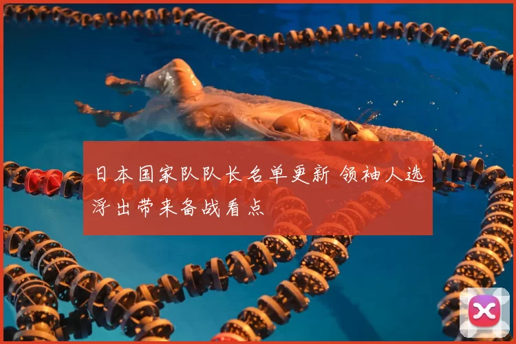 日本国家队队长名单更新 领袖人选浮出带来备战看点