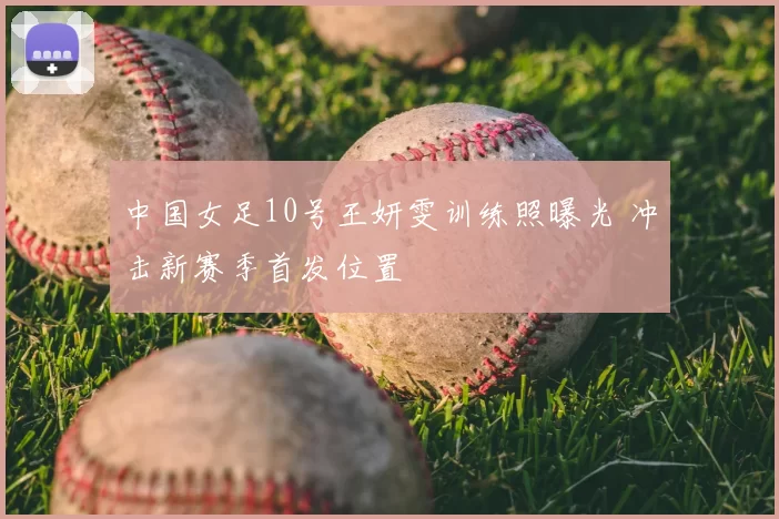 中国女足10号王妍雯训练照曝光 冲击新赛季首发位置