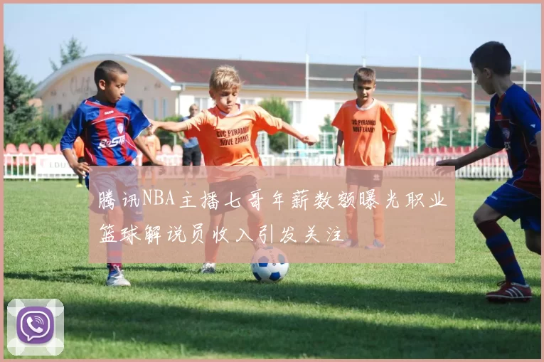 腾讯NBA主播七哥年薪数额曝光职业篮球解说员收入引发关注