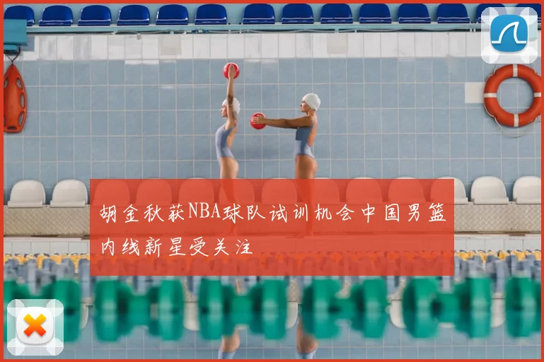 胡金秋获NBA球队试训机会中国男篮内线新星受关注