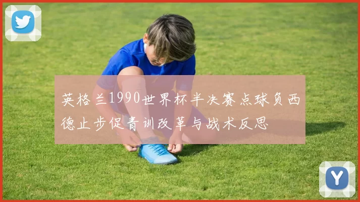 英格兰1990世界杯半决赛点球负西德止步促青训改革与战术反思