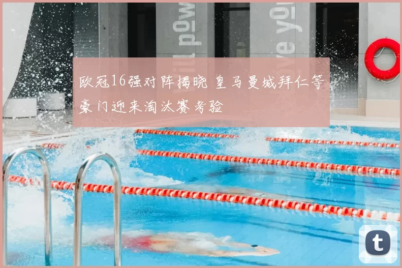 欧冠16强对阵揭晓 皇马曼城拜仁等豪门迎来淘汰赛考验