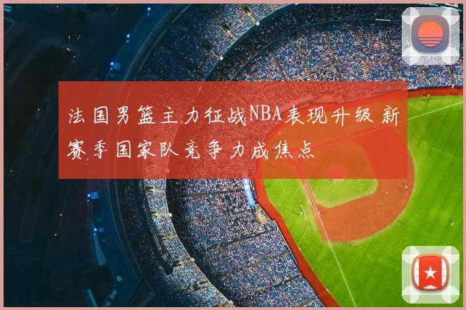 法国男篮主力征战NBA表现升级 新赛季国家队竞争力成焦点