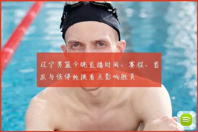 辽宁男篮今晚直播时间、赛程、首发与伤停轮换看点影响胜负