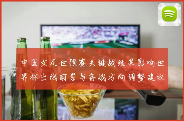 中国女足世预赛关键战结果影响世界杯出线前景与备战方向调整建议