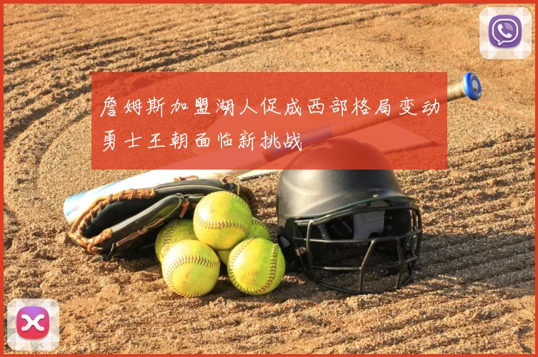 詹姆斯加盟湖人促成西部格局变动勇士王朝面临新挑战