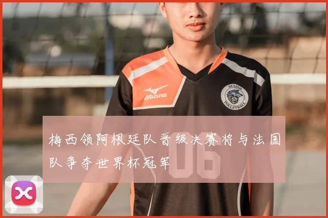 梅西领阿根廷队晋级决赛将与法国队争夺世界杯冠军