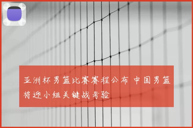 亚洲杯男篮比赛赛程公布 中国男篮将迎小组关键战考验