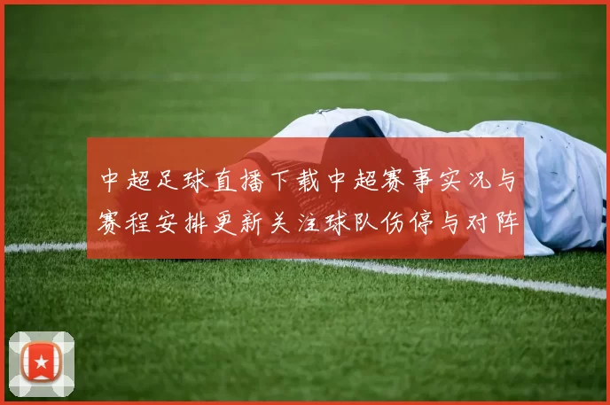 中超足球直播下载中超赛事实况与赛程安排更新关注球队伤停与对阵看点