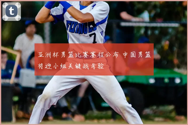 亚洲杯男篮比赛赛程公布 中国男篮将迎小组关键战考验