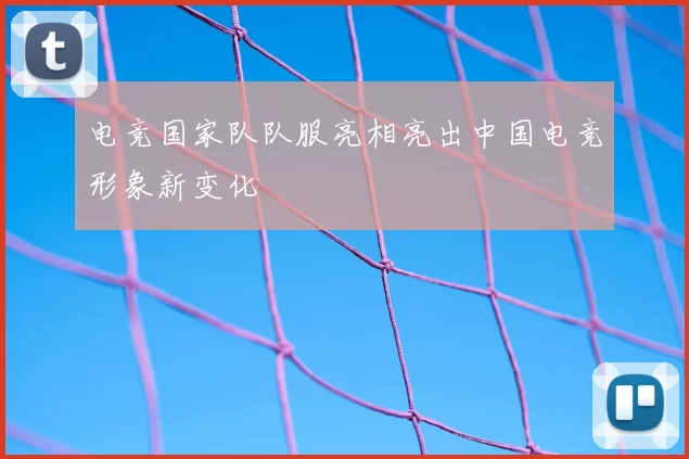 电竞国家队队服亮相亮出中国电竞形象新变化