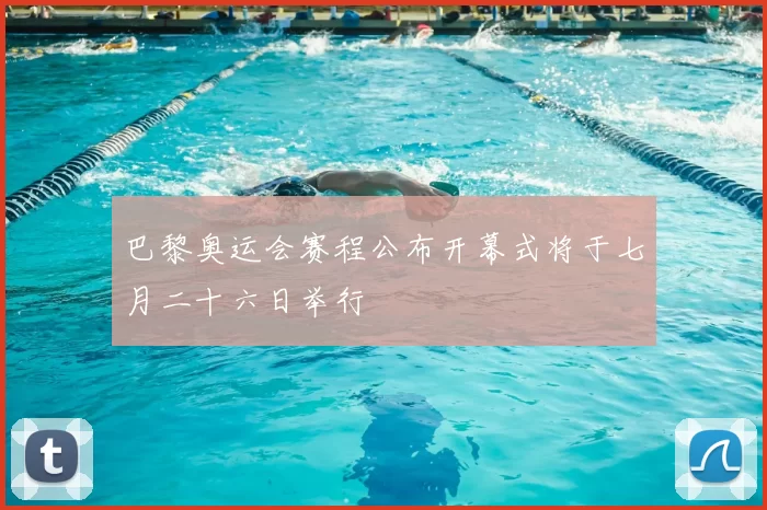 巴黎奥运会赛程公布开幕式将于七月二十六日举行