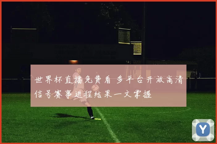 世界杯直播免费看 多平台开放高清信号赛事进程结果一文掌握