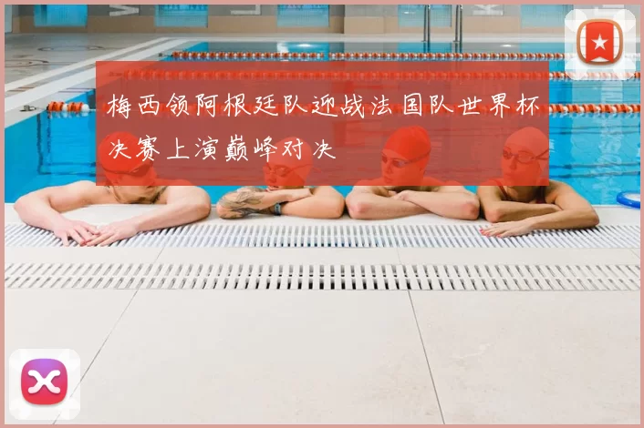 梅西领阿根廷队迎战法国队世界杯决赛上演巅峰对决