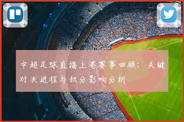 中超足球直播上港赛事回顾：关键对决进程与积分影响分析