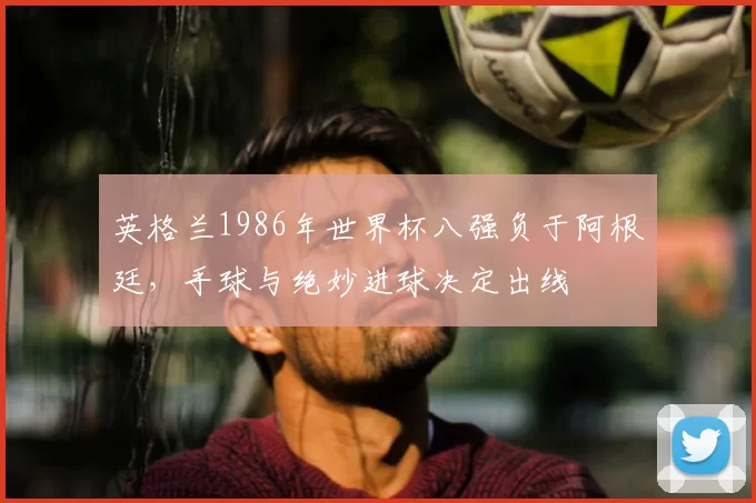 英格兰1986年世界杯八强负于阿根廷，手球与绝妙进球决定出线