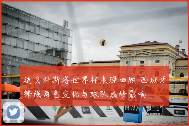 迭戈科斯塔世界杯表现回顾 西班牙锋线角色变化与球队成绩影响