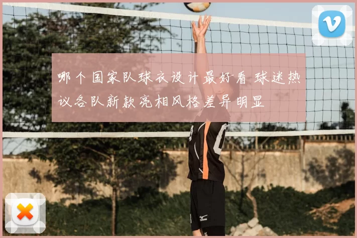 哪个国家队球衣设计最好看 球迷热议各队新款亮相风格差异明显