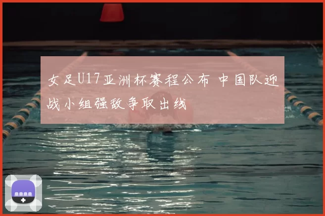 女足U17亚洲杯赛程公布 中国队迎战小组强敌争取出线