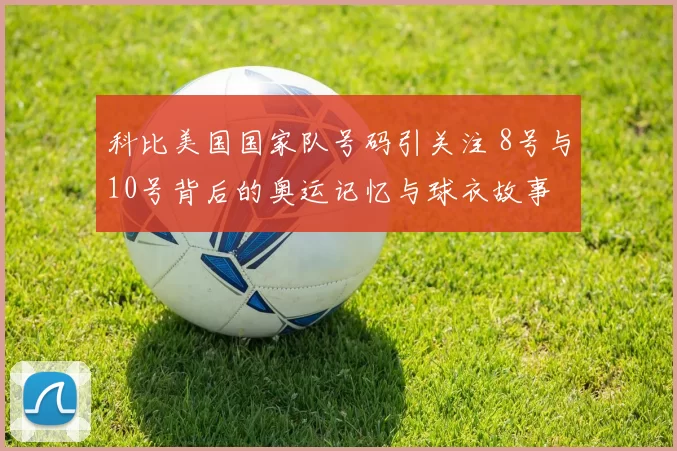 科比美国国家队号码引关注 8号与10号背后的奥运记忆与球衣故事