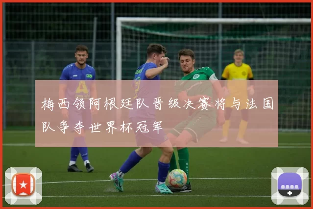 梅西领阿根廷队晋级决赛将与法国队争夺世界杯冠军