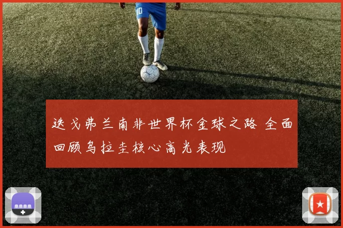 迭戈弗兰南非世界杯金球之路 全面回顾乌拉圭核心高光表现