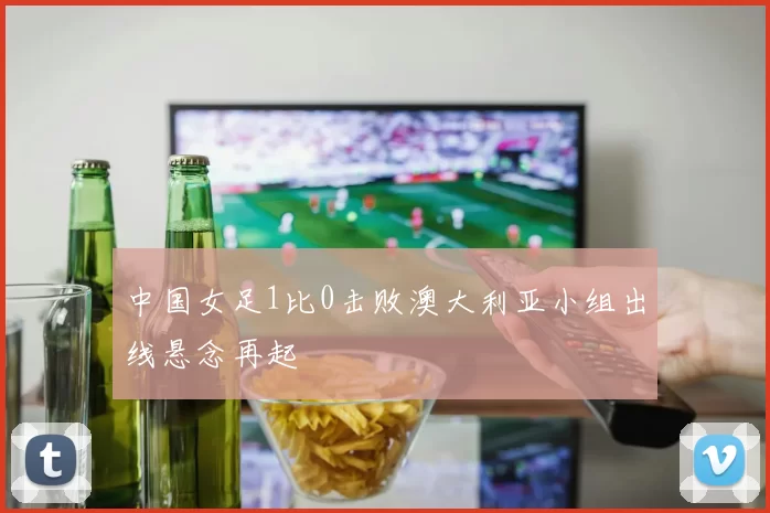 中国女足1比0击败澳大利亚小组出线悬念再起