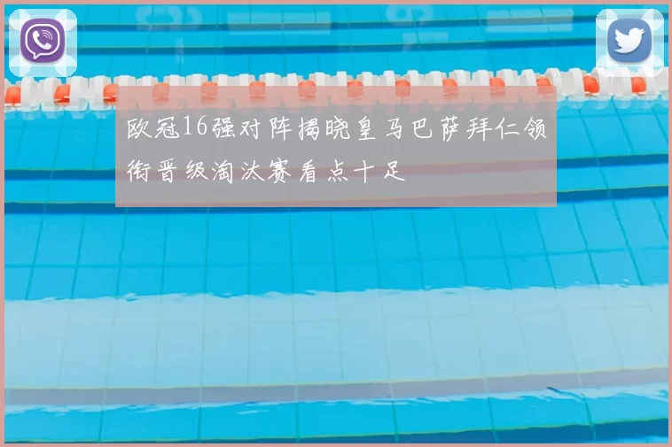 欧冠16强对阵揭晓皇马巴萨拜仁领衔晋级淘汰赛看点十足