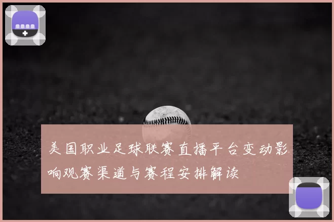 美国职业足球联赛直播平台变动影响观赛渠道与赛程安排解读